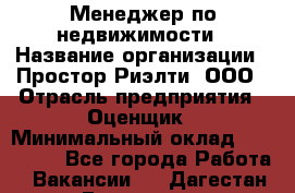 Менеджер по недвижимости › Название организации ­ Простор-Риэлти, ООО › Отрасль предприятия ­ Оценщик › Минимальный оклад ­ 140 000 - Все города Работа » Вакансии   . Дагестан респ.,Геологоразведка п.